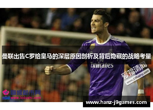 曼联出售C罗给皇马的深层原因剖析及背后隐藏的战略考量