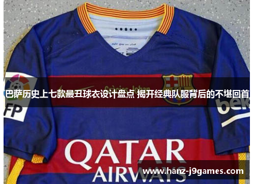 巴萨历史上七款最丑球衣设计盘点 揭开经典队服背后的不堪回首