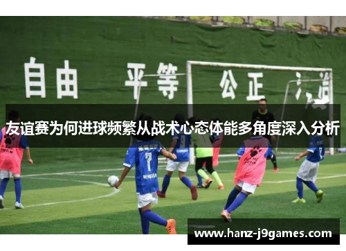 友谊赛为何进球频繁从战术心态体能多角度深入分析