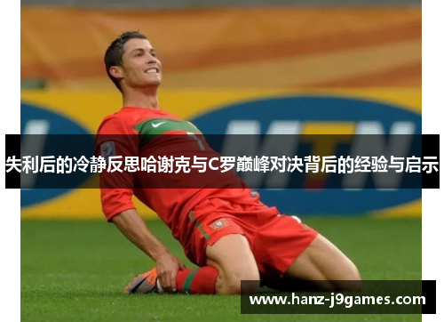 失利后的冷静反思哈谢克与C罗巅峰对决背后的经验与启示