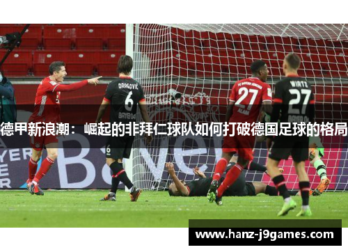 德甲新浪潮：崛起的非拜仁球队如何打破德国足球的格局