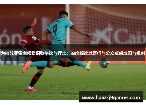 为何苏亚雷斯频繁招致争议与抨击：深度解读其言行与公众反感成因与机制