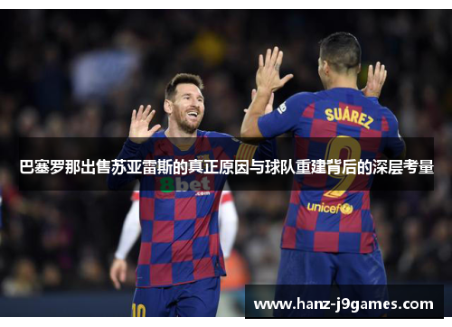 巴塞罗那出售苏亚雷斯的真正原因与球队重建背后的深层考量