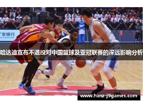 哈达迪宣布不退役对中国篮球及亚冠联赛的深远影响分析