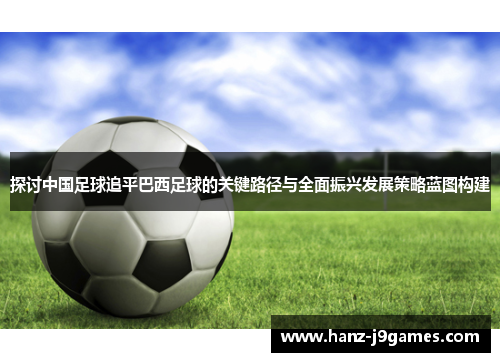 探讨中国足球追平巴西足球的关键路径与全面振兴发展策略蓝图构建