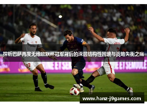 探析巴萨再度无缘欧联杯冠军背后的深层结构性困境与战略失衡之痛