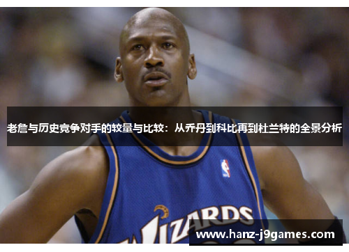 老詹与历史竞争对手的较量与比较：从乔丹到科比再到杜兰特的全景分析