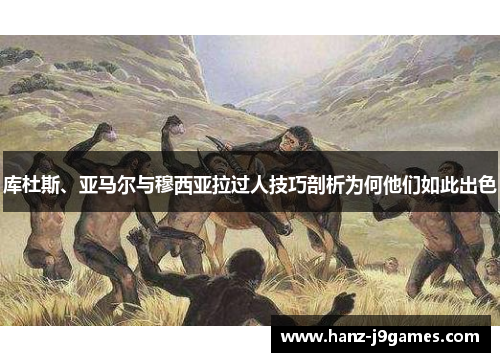 库杜斯、亚马尔与穆西亚拉过人技巧剖析为何他们如此出色