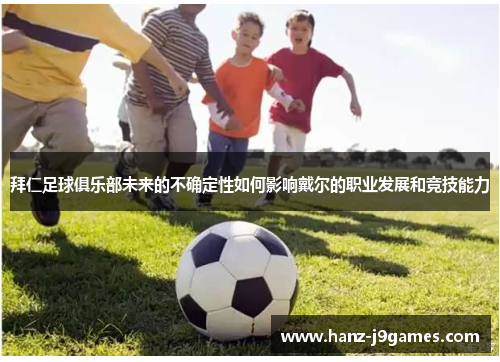 拜仁足球俱乐部未来的不确定性如何影响戴尔的职业发展和竞技能力