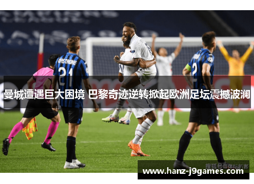 曼城遭遇巨大困境 巴黎奇迹逆转掀起欧洲足坛震撼波澜