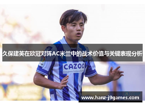 久保建英在欧冠对阵AC米兰中的战术价值与关键表现分析