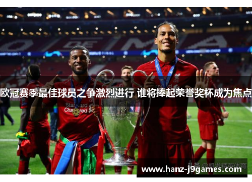 欧冠赛季最佳球员之争激烈进行 谁将捧起荣誉奖杯成为焦点