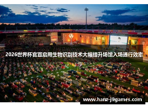 2026世界杯官宣启用生物识别技术大幅提升场馆入场通行效率