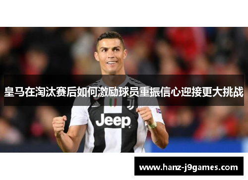 皇马在淘汰赛后如何激励球员重振信心迎接更大挑战