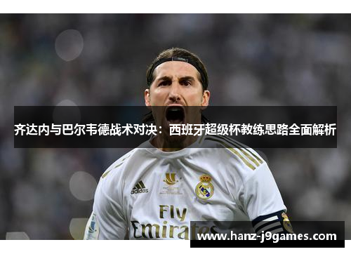 齐达内与巴尔韦德战术对决：西班牙超级杯教练思路全面解析